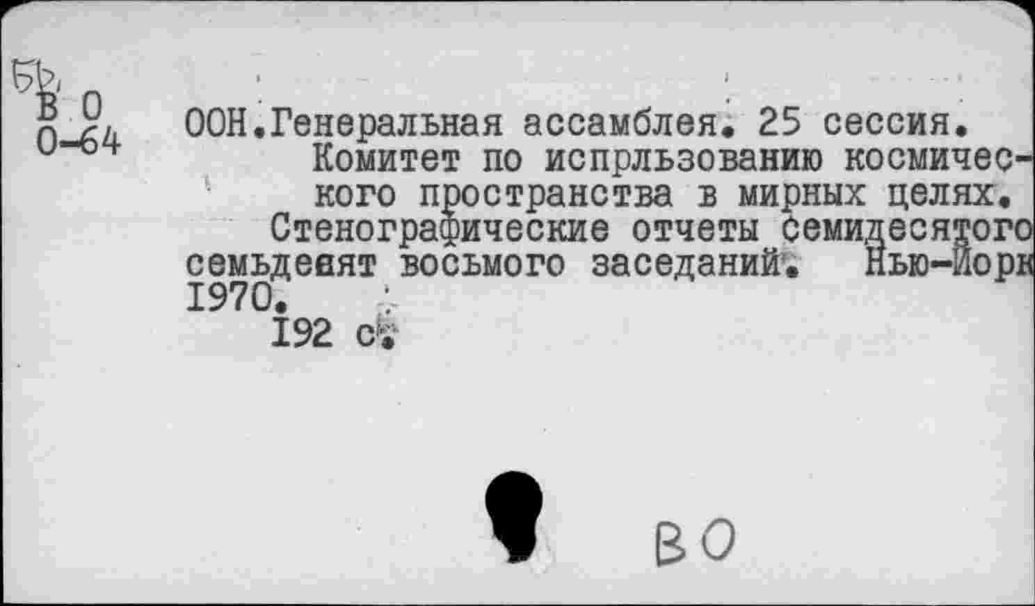 ﻿0-64
ООН.Генеральная ассамблея. 25 сессия.
Комитет по испрльзованию космичес кого пространства в мирных целях.
Стенографические отчеты семидесятог семьдееят восьмого заседаний. Ныо-Йор 1970.
192 с!»